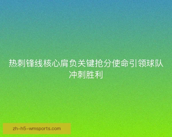 热刺锋线核心肩负关键抢分使命引领球队冲刺胜利