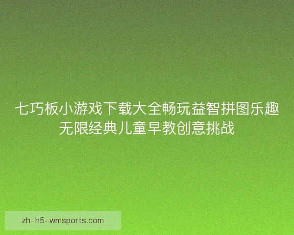 七巧板小游戏下载大全畅玩益智拼图乐趣无限经典儿童早教创意挑战